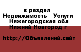  в раздел : Недвижимость » Услуги . Нижегородская обл.,Нижний Новгород г.